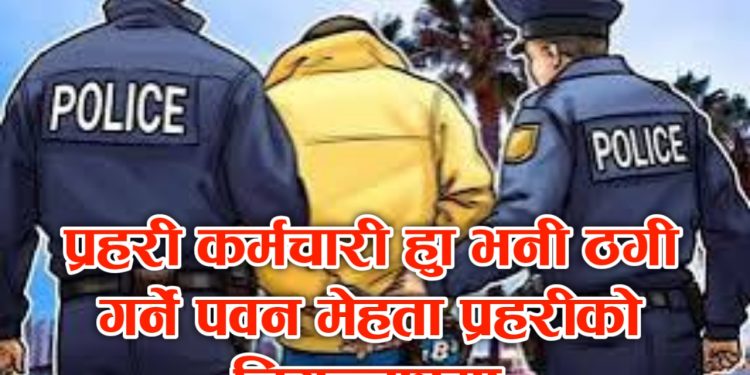 प्रहरी कर्मचारी हुँ भनी ठगी गर्ने पवन मेहता प्रहरीको नियन्त्रणमा 